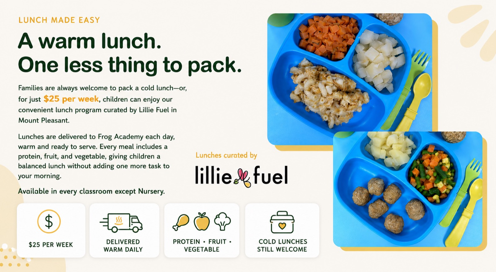 Warm lunch program curated by Lillie Fuel for 25 dollars per week, available in every classroom except Nursery.